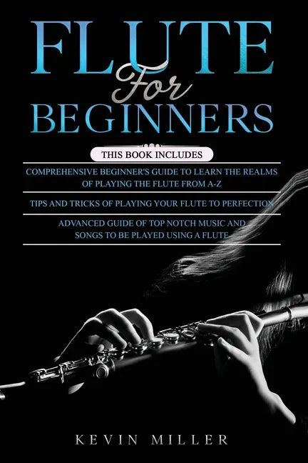 Flute for Beginners: 3 in 1- Comprehensive Beginners Guide+ Tips and Tricks+ Advanced Guide of Top Notch Music and Songs to be Played Using a Flute - Paperback