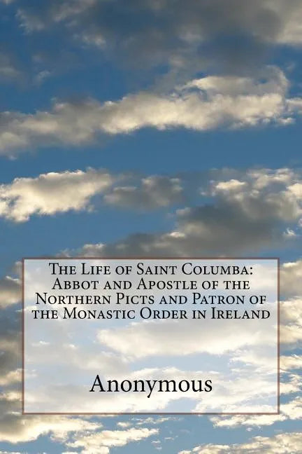 The Life of Saint Columba: Abbot and Apostle of the Northern Picts and Patron of the Monastic Order in Ireland - Paperback