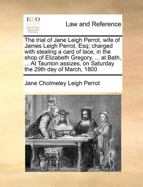 The Trial of Jane Leigh Perrot, Wife of James Leigh Perrot, Esq; Charged with Stealing a Card of Lace, in the Shop of Elizabeth Gregory, ... at Bath, - Paperback