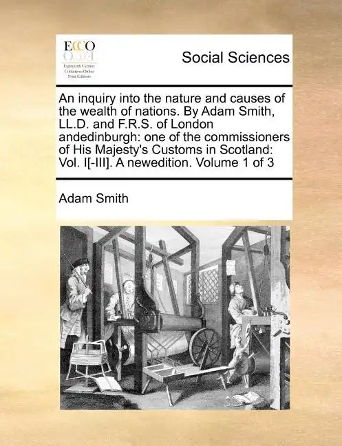 An Inquiry Into the Nature and Causes of the Wealth of Nations. by Adam Smith, LL.D. and F.R.S. of London Andedinburgh: One of the Commissioners of Hi - Paperback
