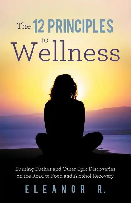 The 12 Principles to Wellness: Burning Bushes and Other Epic Discoveries on the Road to Food and Alcohol Recovery - Paperback