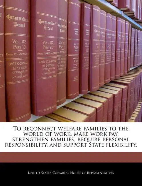 To Reconnect Welfare Families to the World of Work, Make Work Pay, Strengthen Families, Require Personal Responsibility, and Support State Flexibility - Paperback