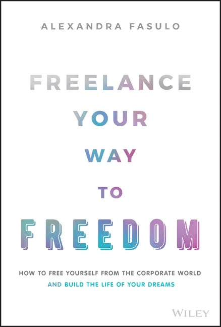Freelance Your Way to Freedom: How to Free Yourself from the Corporate World and Build the Life of Your Dreams - Hardcover
