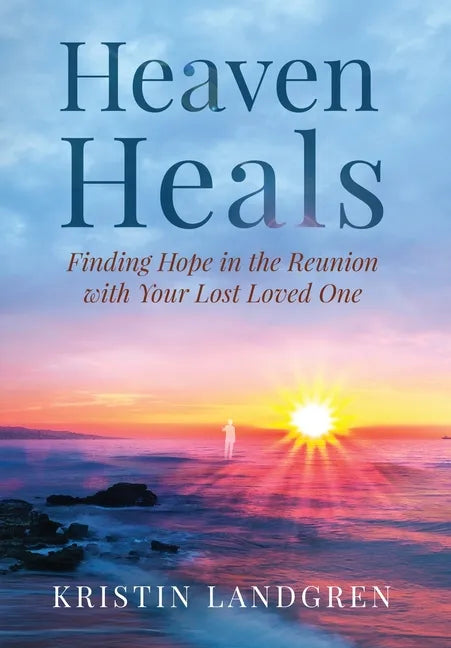 Heaven Heals: Finding Hope in the Reunion with Your Lost Loved One - Hardcover
