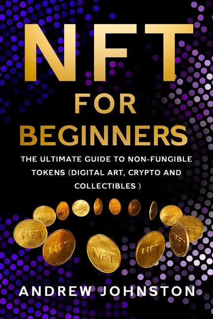 NFT for Beginners: The Ultimate Guide to Non-Fungible Tokens (Digital Art, Crypto and Collectibles) - Paperback