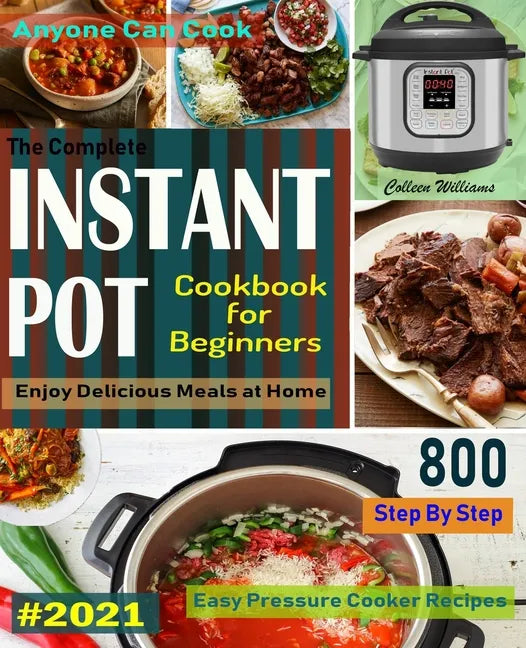 The Complete Instant Pot Cookbook For Beginners #2021: Step By Step Easy Pressure Cooker Recipes Anyone Can Cook and Enjoy Delicious Meals at home - Paperback