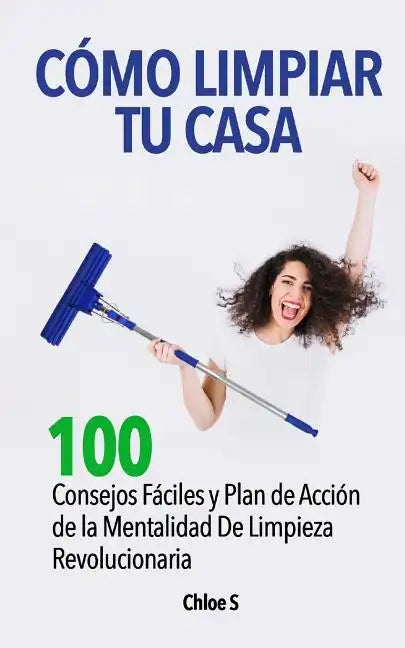 Cómo Limpiar Tu Casa: 100 Consejos Fáciles y Plan de Acción de la Mentalidad De Limpieza Revolucionaria - Paperback