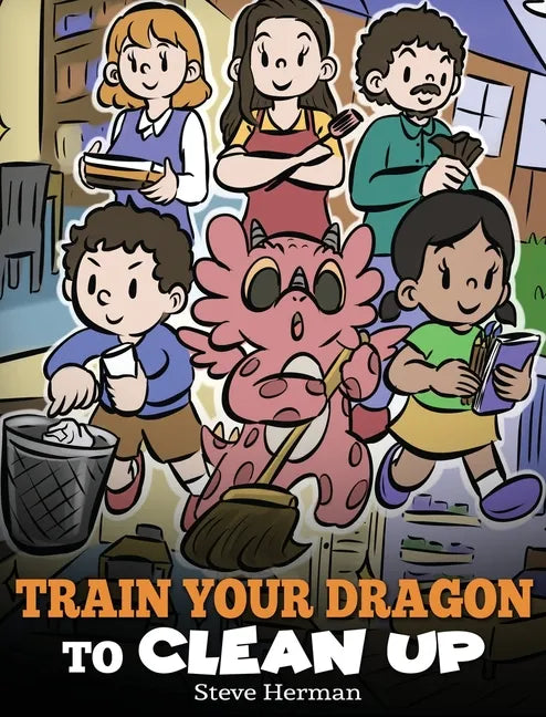 Train Your Dragon to Clean Up: A Story to Teach Kids to Clean Up Their Own Messes and Pick Up After Themselves - Hardcover