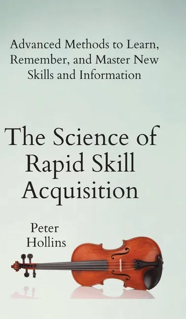 The Science of Rapid Skill Acquisition: Advanced Methods to Learn, Remember, and Master New Skills and Information - Hardcover