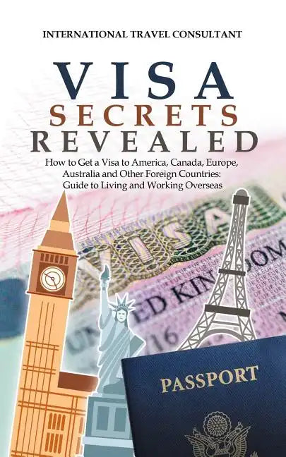 Visa Secrets Revealed: How to Get a Visa to America, Canada, Europe, Australia and Other Foreign Countries: Guide to Life Overseas - Paperback
