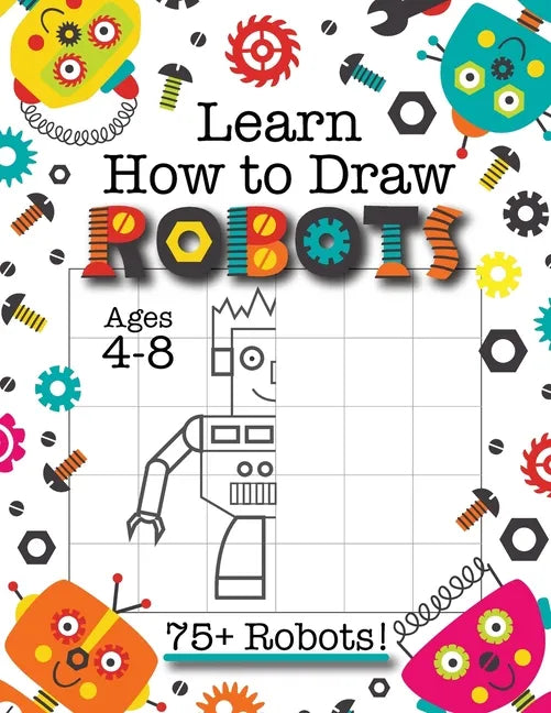 Learn How to Draw Robots: (Ages 4-8) Finish The Picture Robot Drawing Grid Activity Book for Kids with 75+ Unique Robot Drawings (How to Draw Book) - Paperback