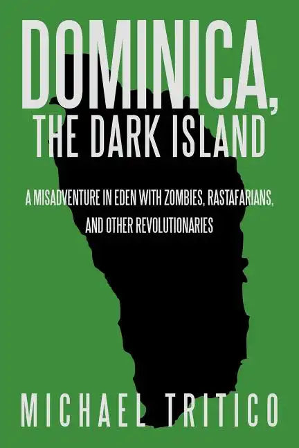 Dominica, the Dark Island: A Misadventure in Eden with Zombies, Rastafarians, and Other Revolutionaries - Paperback