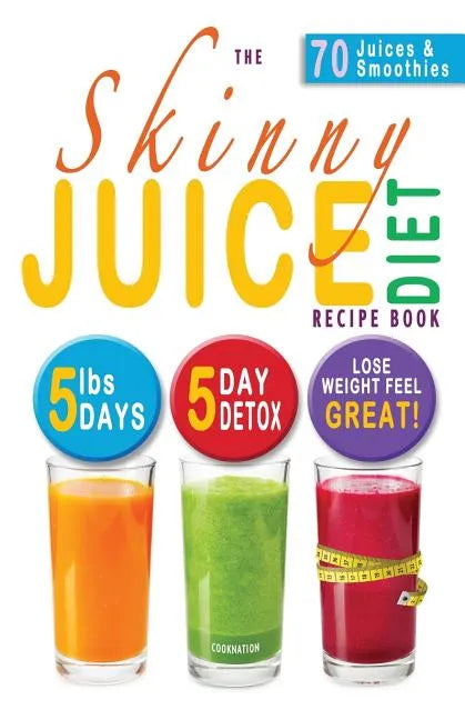 The Skinny Juice Diet Recipe Book: 5lbs, 5 Days. the Ultimate Kick-Start Diet and Detox Plan to Lose Weight & Feel Great! - Paperback