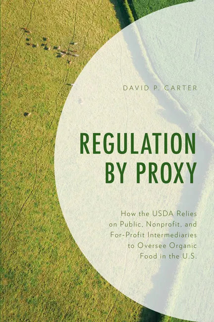 Regulation by Proxy: How the USDA Relies on Public, Nonprofit, and For-Profit Intermediaries to Oversee Organic Food in the U.S. - Paperback