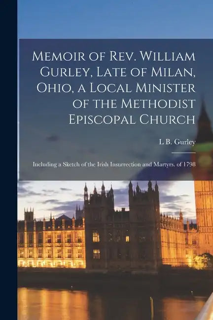 Memoir of Rev. William Gurley, Late of Milan, Ohio, a Local Minister of the Methodist Episcopal Church: Including a Sketch of the Irish Insurrection a - Paperback
