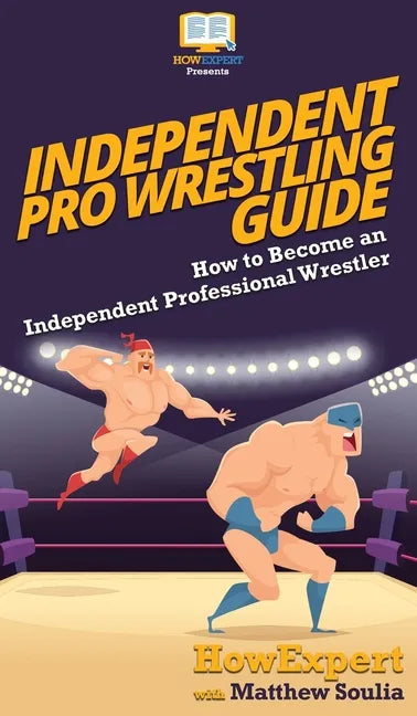 Independent Pro Wrestling Guide: How To Become an Independent Professional Wrestler - Hardcover