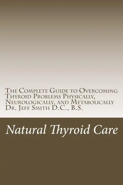 Natural Thyroid Care: The Complete Guide to Overcoming Thyroid Problems Physically, Neurologically, and Metabolically - Paperback