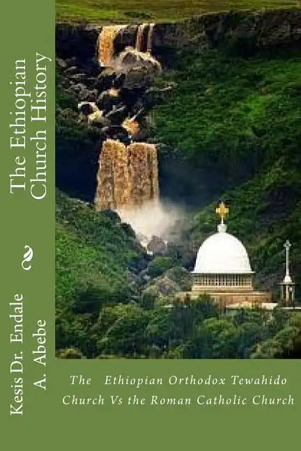The Ethiopian Church History: The Ethiopian Orthodox Tewahido Church Vs the Roman Catholic Church - Paperback