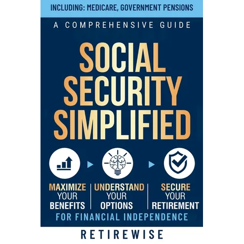 Social Security Simplified: A Comprehensive Guide to Maximize Your Benefits, Understand Your Options, and Secure Your Retirement for Financial Ind - Paperback