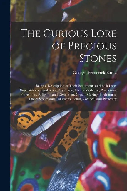 The Curious Lore of Precious Stones; Being a Description of Their Sentiments and Folk Lore, Superstitions, Symbolism, Mysticism, Use in Medicine, Prot - Paperback