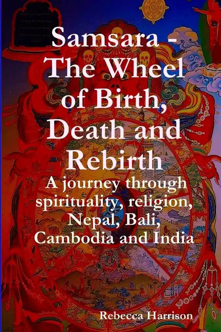 Samsara - The Wheel of Birth, Death and Rebirth: A journey through spirituality, religion, Nepal, Bali, Cambodia and India - Paperback