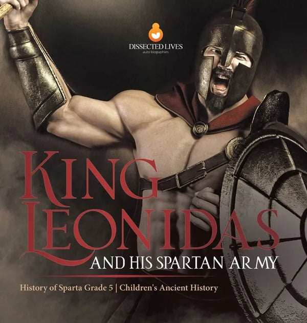 King Leonidas and His Spartan Army History of Sparta Grade 5 Children's Ancient History - Hardcover