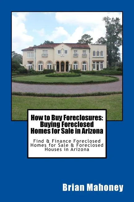 How to Buy Foreclosures: Buying Foreclosed Homes for Sale in Arizona: Find & Finance Foreclosed Homes for Sale & Foreclosed Houses in Arizona - Paperback