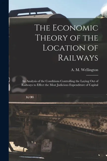 The Economic Theory of the Location of Railways [microform]; an Analysis of the Conditions Controlling the Laying out of Railways to Effect the Most J - Paperback