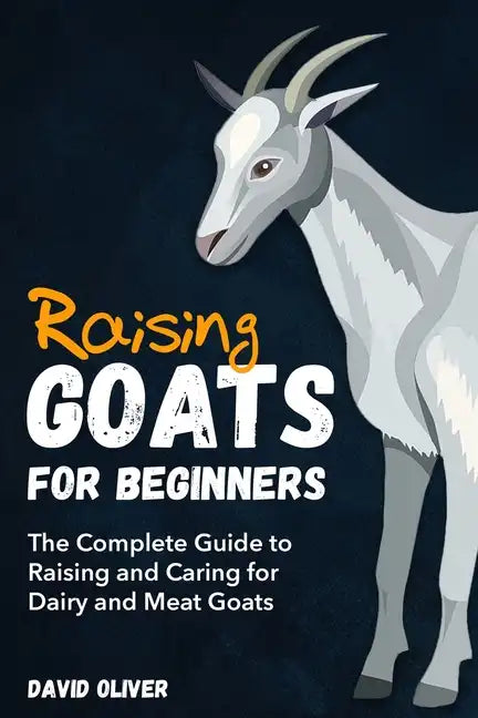 Raising Goats for Beginners: The Complete Guide to Raising and Caring for Dairy and Meat Goats - Paperback