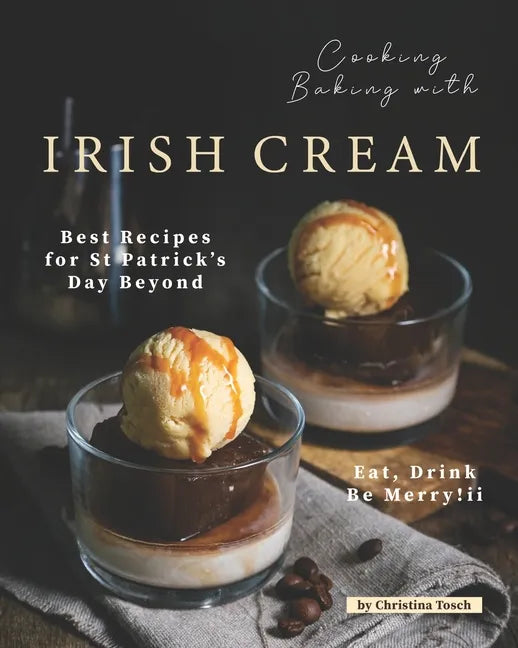 Cooking Baking with Irish Cream: Best Recipes for St Patrick's Day Beyond - Eat, Drink Be Merry! - Paperback