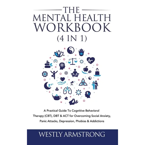 The Mental Health Workbook (4 in 1): A Practical Guide To Cognitive Behavioral Therapy (CBT), DBT & ACT for Overcoming Social Anxiety, Panic Attacks, - Hardcover
