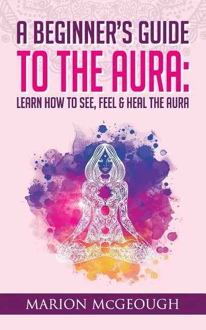 A Beginner's Guide to The Aura: Learn How to See, Feel & Heal The Aura - Paperback