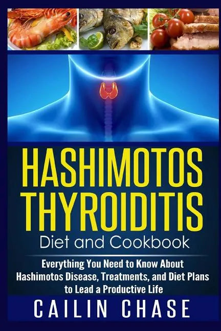Hashimotos Thyroiditis Diet and Cookbook: Everything You Need to Know About Hashimotos Disease, Treatments, and Diet Plans to Lead a Productive Life - Paperback