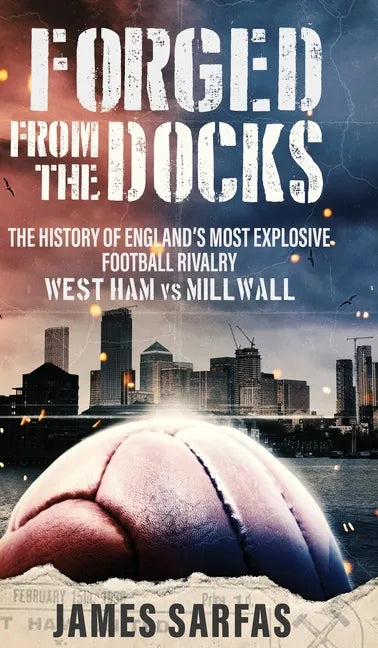Forged From The Docks: The history of England's most explosive football rivalry. West Ham vs Millwall - Hardcover