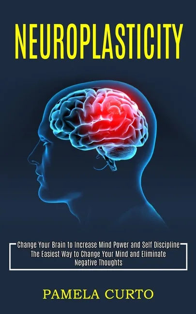 Neuroplasticity: Change Your Brain to Increase Mind Power and Self Discipline (The Easiest Way to Change Your Mind and Eliminate Negative Thoughts) - Paperback
