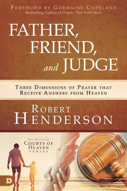 Father, Friend, and Judge: Three Dimensions of Prayer That Receive Answers from Heaven - Hardcover
