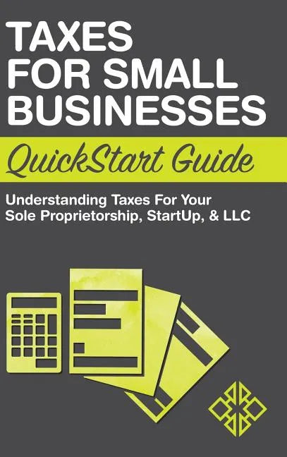 Taxes for Small Businesses QuickStart Guide: Understanding Taxes For Your Sole Proprietorship, Startup, & LLC - Hardcover