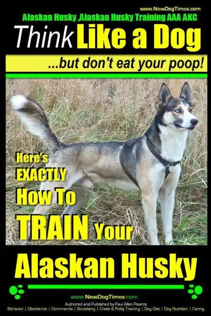Alaskan Husky, Alaskan Husky Training AAA AKC: Think Like a Dog, but Don't Eat Your Poop!: Alaskan Husky Breed Expert Dog Training - Here's EXACTLY Ho - Paperback