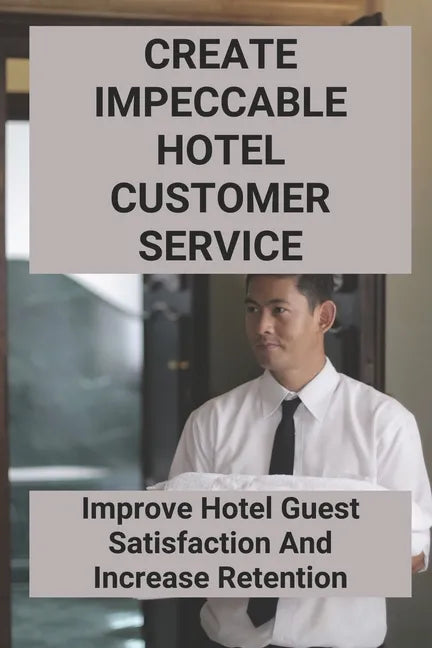 Create Impeccable Hotel Customer Service: Improve Hotel Guest Satisfaction And Increase Retention - Paperback