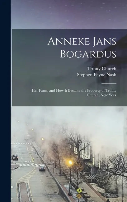 Anneke Jans Bogardus; her Farm, and how it Became the Property of Trinity Church, New York - Hardcover