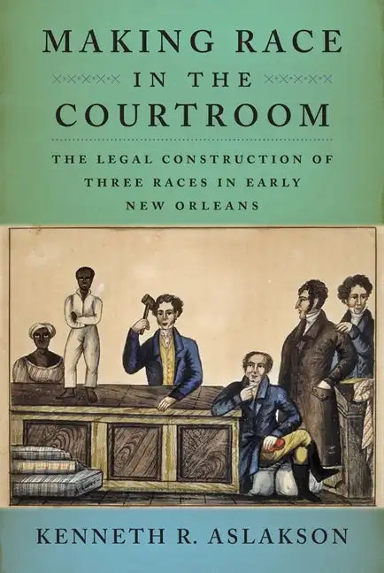 Making Race in the Courtroom: The Legal Construction of Three Races in Early New Orleans - Hardcover