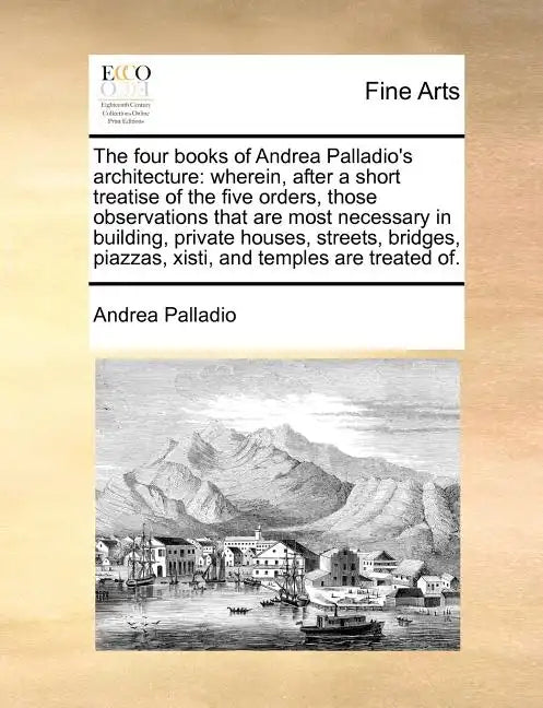 The Four Books of Andrea Palladio's Architecture: Wherein, After a Short Treatise of the Five Orders, Those Observations That Are Most Necessary in Bu - Paperback