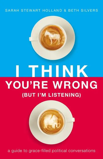 I Think You're Wrong (But I'm Listening): A Guide to Grace-Filled Political Conversations - Hardcover