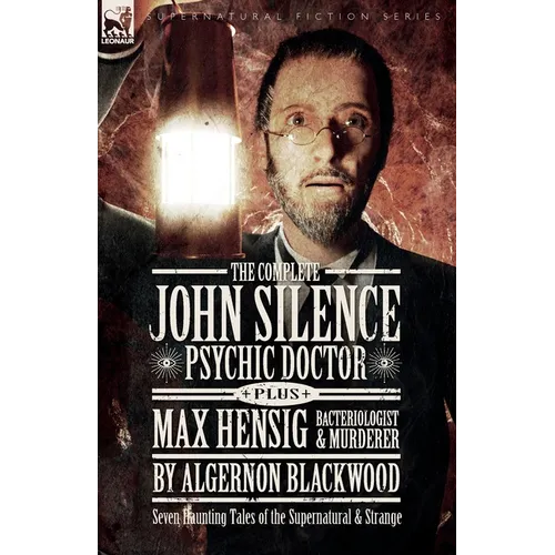 The Complete John Silence Psychic Doctor Plus Max Hensig Bacteriologist and Murderer: Seven Haunting Tales of the Supernatural & Strange - Paperback