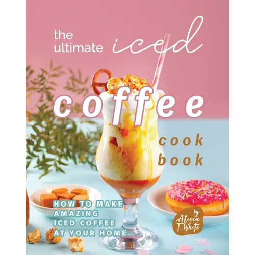 The Ultimate Iced Coffee Cookbook: How to Make Amazing Iced Coffee at Your Home - Paperback