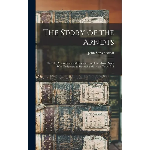 The Story of the Arndts: The Life, Antecedents and Descendants of Bernhard Arndt Who Emigrated to Pennsylvania in the Year 1731 - Hardcover