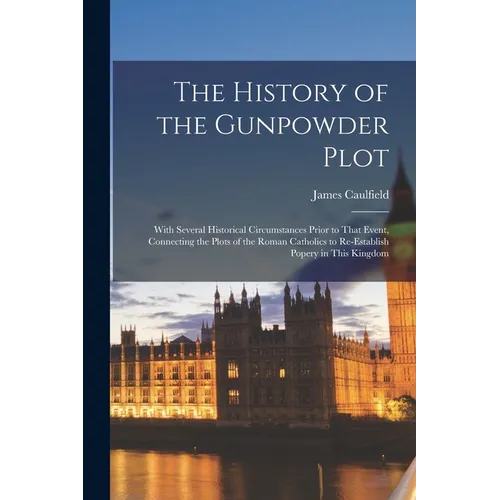The History of the Gunpowder Plot: With Several Historical Circumstances Prior to That Event, Connecting the Plots of the Roman Catholics to Re-Establ - Paperback