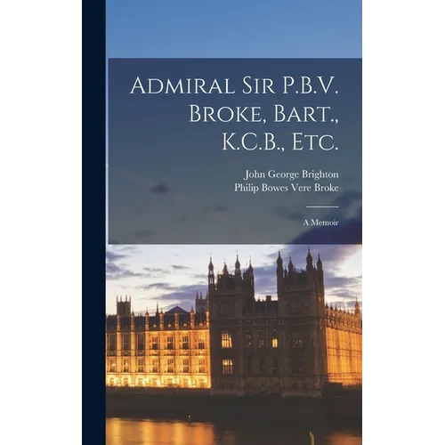 Admiral Sir P.B.V. Broke, Bart., K.C.B., etc.: A Memoir - Hardcover