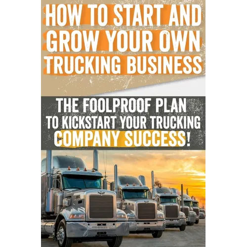 How to Start and Grow Your Own Trucking Business: The Foolproof Plan to Kickstart Your Trucking Company Success! - Paperback