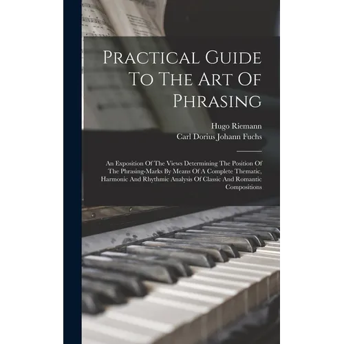 Practical Guide To The Art Of Phrasing: An Exposition Of The Views Determining The Position Of The Phrasing-marks By Means Of A Complete Thematic, Har - Hardcover
